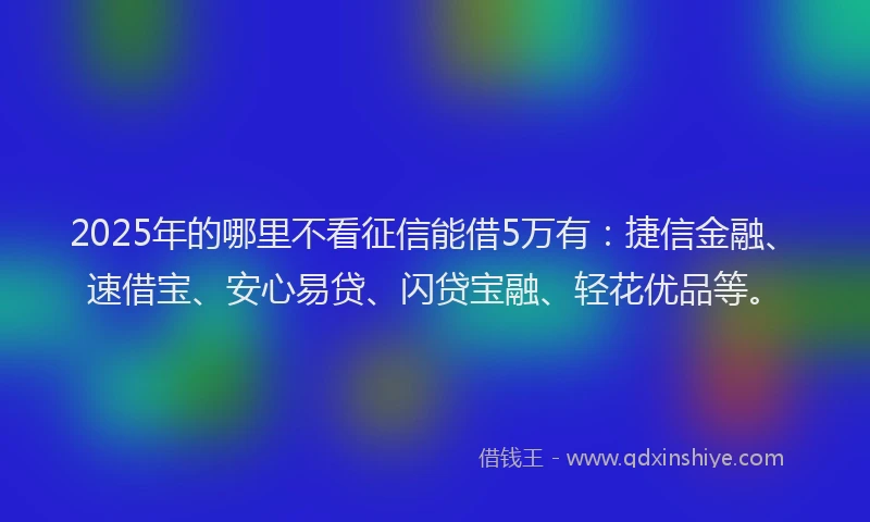 2025年的哪里不看征信能借5万有：捷信金融、速借宝、安心易贷、闪贷宝融、轻花优品等。