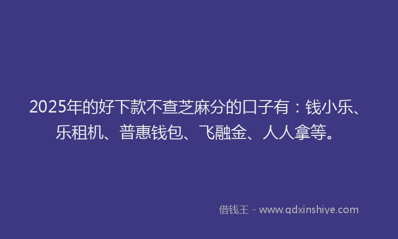 2025年的好下款不查芝麻分的口子有：钱小乐、乐租机、普惠钱包、飞融金、人人拿等。