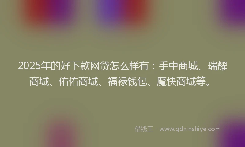 2025年的好下款网贷怎么样有：手中商城、瑞耀商城、佑佑商城、福禄钱包、魔快商城等。