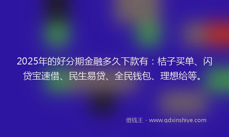 2025年的好分期金融多久下款有：桔子买单、闪贷宝速借、民生易贷、全民钱包、理想给等。