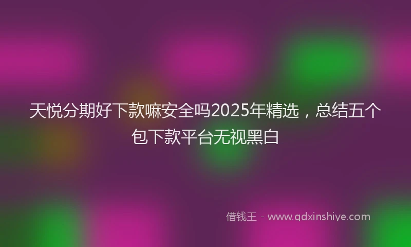 天悦分期好下款嘛安全吗2025年精选，总结五个包下款平台无视黑白