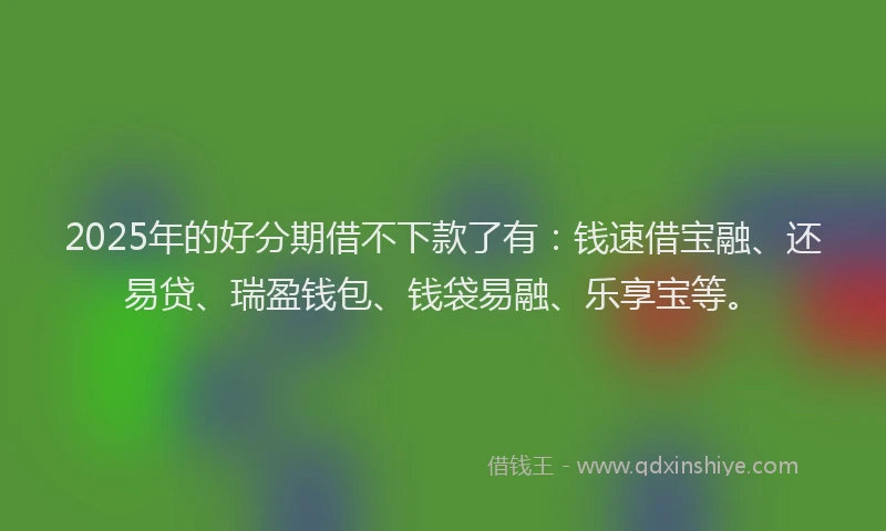 2025年的好分期借不下款了有：钱速借宝融、还易贷、瑞盈钱包、钱袋易融、乐享宝等。