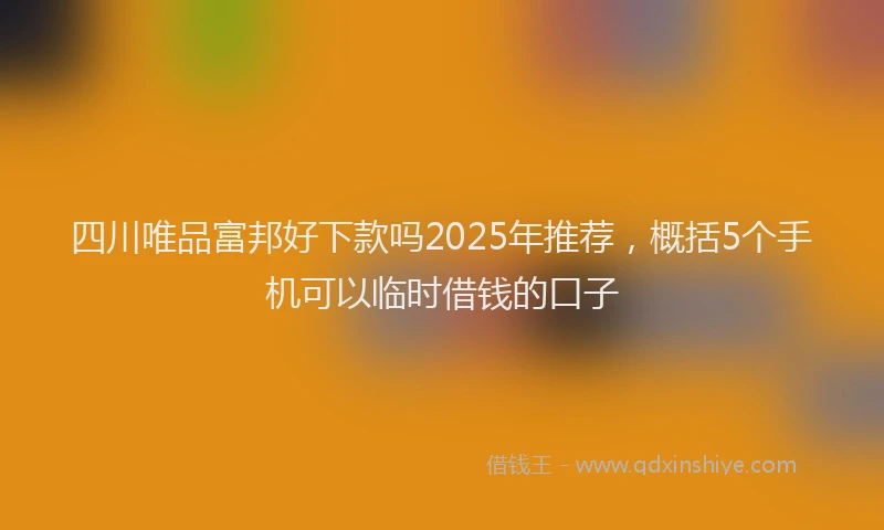 四川唯品富邦好下款吗2025年推荐，概括5个手机可以临时借钱的口子