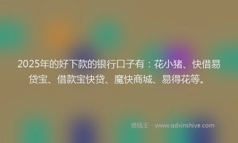 2025年的好下款的银行口子有：花小猪、快借易贷宝、借款宝快贷、魔快商城、易得花等。