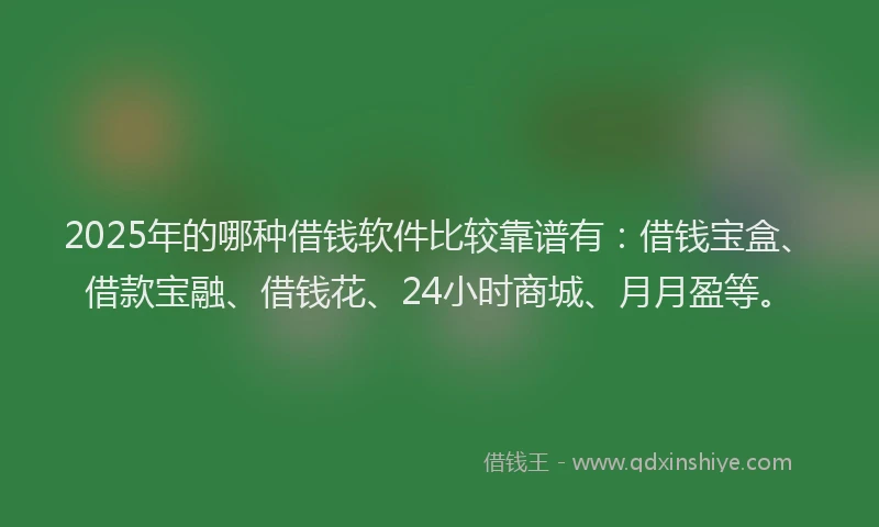 2025年的哪种借钱软件比较靠谱有：借钱宝盒、借款宝融、借钱花、24小时商城、月月盈等。