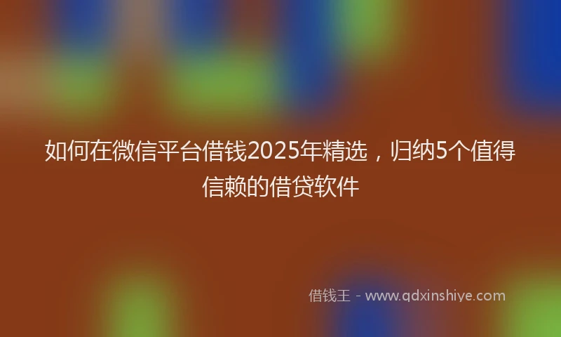 如何在微信平台借钱2025年精选，归纳5个值得信赖的借贷软件