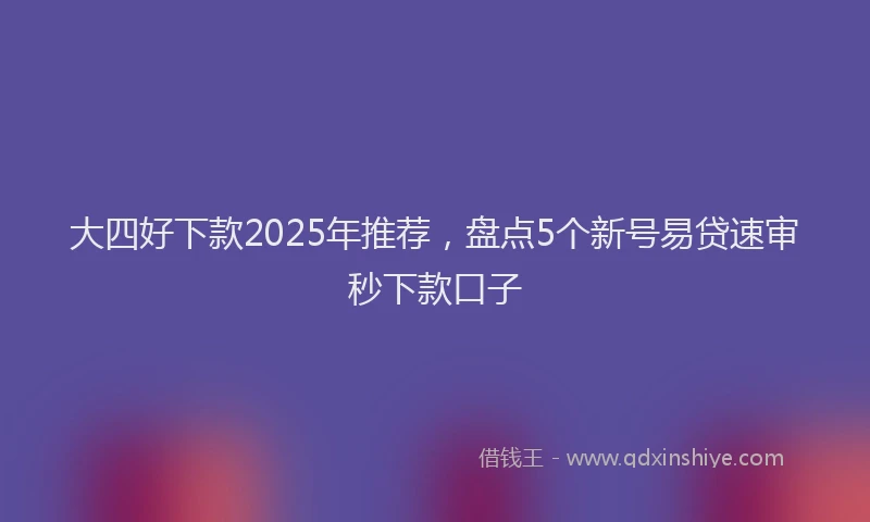 大四好下款2025年推荐，盘点5个新号易贷速审秒下款口子