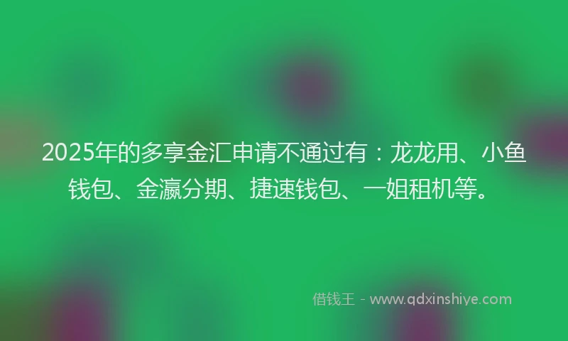 2025年的多享金汇申请不通过有：龙龙用、小鱼钱包、金瀛分期、捷速钱包、一姐租机等。