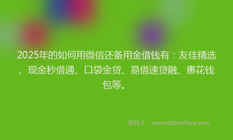 2025年的如何用微信还备用金借钱有：友佳精选、现金秒借通、口袋金贷、易借速贷融、惠花钱包等。