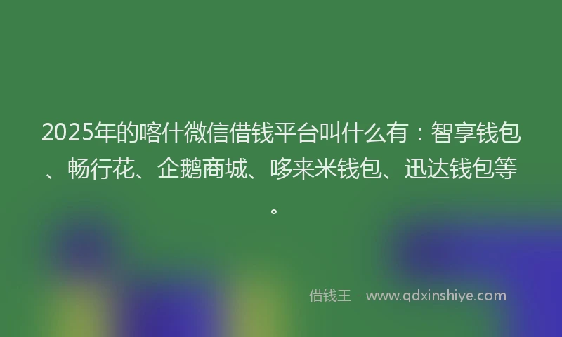2025年的喀什微信借钱平台叫什么有：智享钱包、畅行花、企鹅商城、哆来米钱包、迅达钱包等。