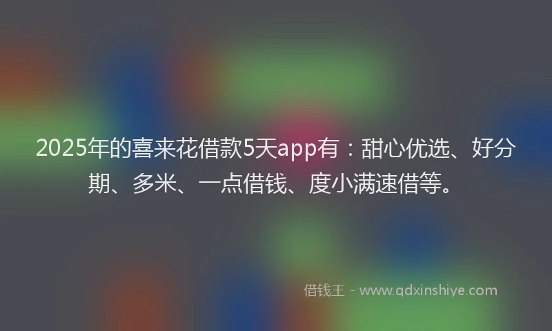 2025年的喜来花借款5天app有：甜心优选、好分期、多米、一点借钱、度小满速借等。