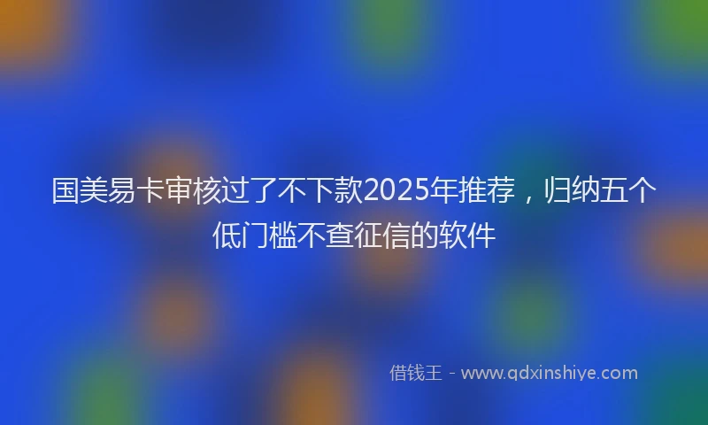 国美易卡审核过了不下款2025年推荐，归纳五个低门槛不查征信的软件