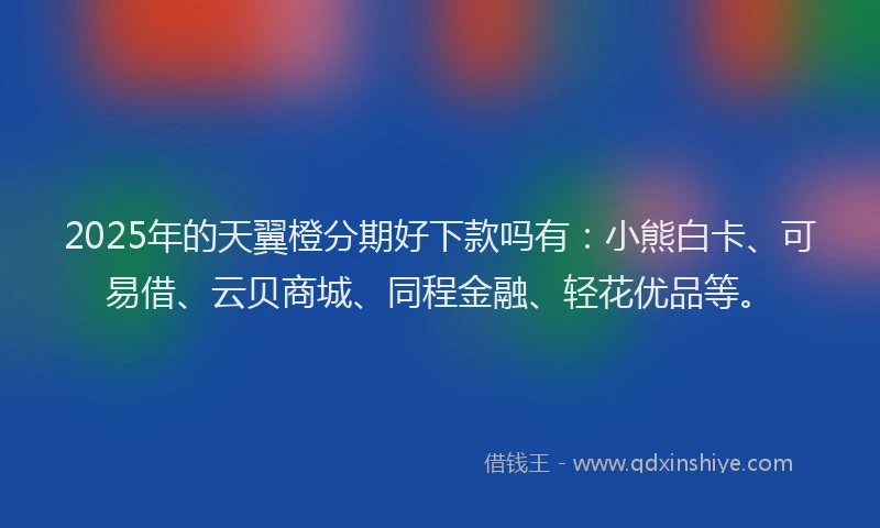 2025年的天翼橙分期好下款吗有：小熊白卡、可易借、云贝商城、同程金融、轻花优品等。