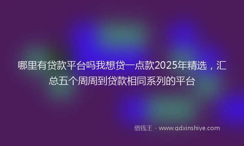 哪里有贷款平台吗我想贷一点款2025年精选，汇总五个周周到贷款相同系列的平台