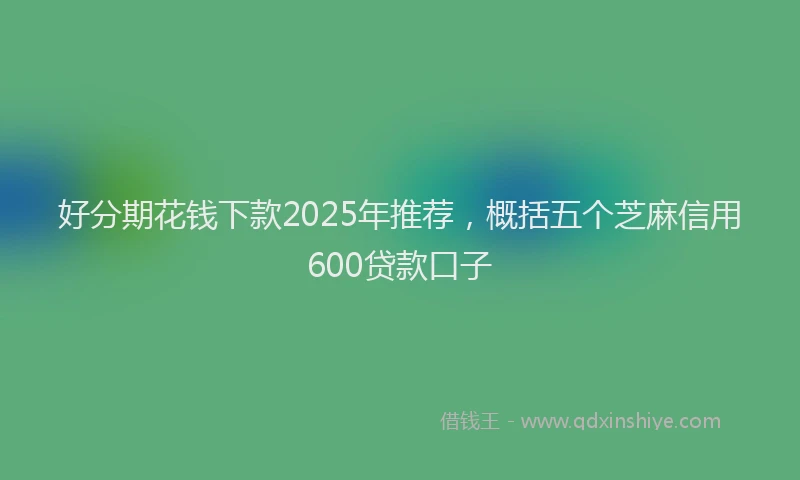 好分期花钱下款2025年推荐，概括五个芝麻信用600贷款口子