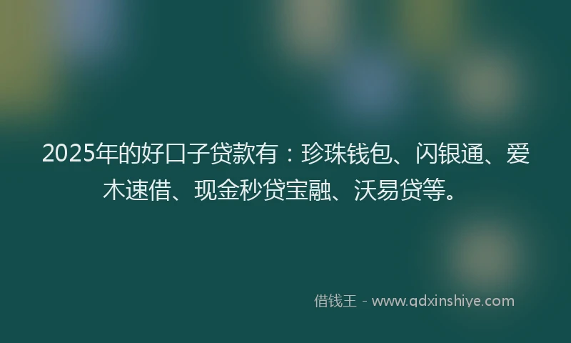 2025年的好口子贷款有：珍珠钱包、闪银通、爱木速借、现金秒贷宝融、沃易贷等。