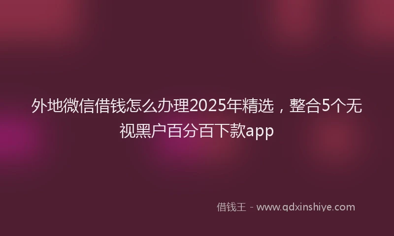 外地微信借钱怎么办理2025年精选，整合5个无视黑户百分百下款app