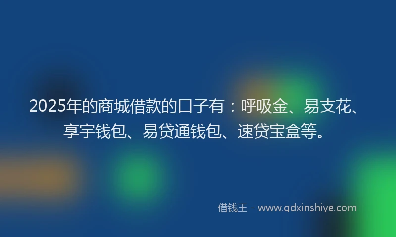 2025年的商城借款的口子有：呼吸金、易支花、享宇钱包、易贷通钱包、速贷宝盒等。