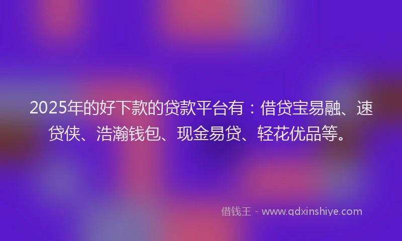 2025年的好下款的贷款平台有：借贷宝易融、速贷侠、浩瀚钱包、现金易贷、轻花优品等。