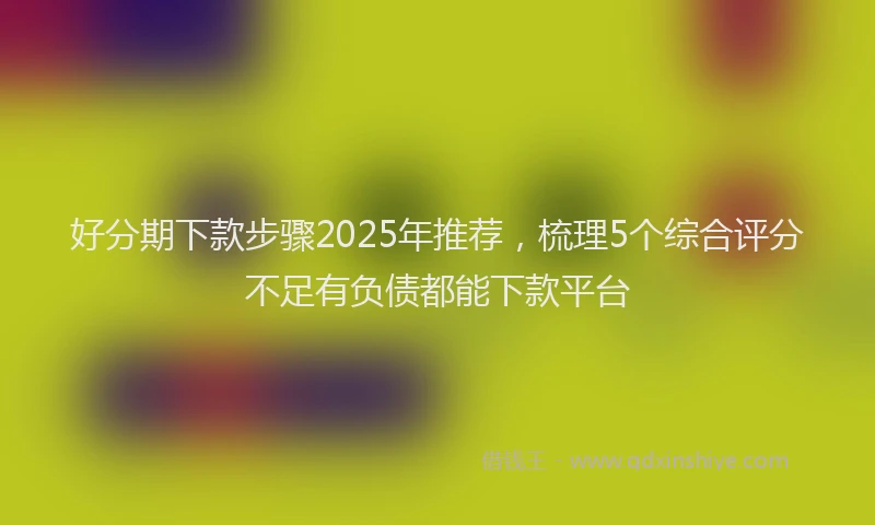 好分期下款步骤2025年推荐，梳理5个综合评分不足有负债都能下款平台