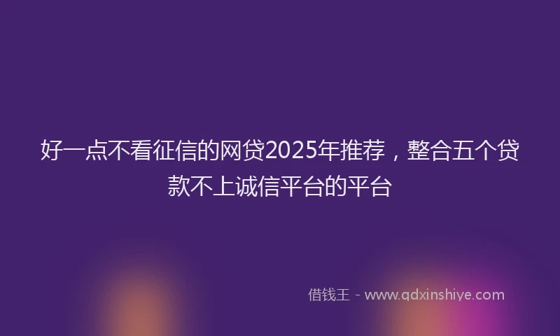 好一点不看征信的网贷2025年推荐，整合五个贷款不上诚信平台的平台