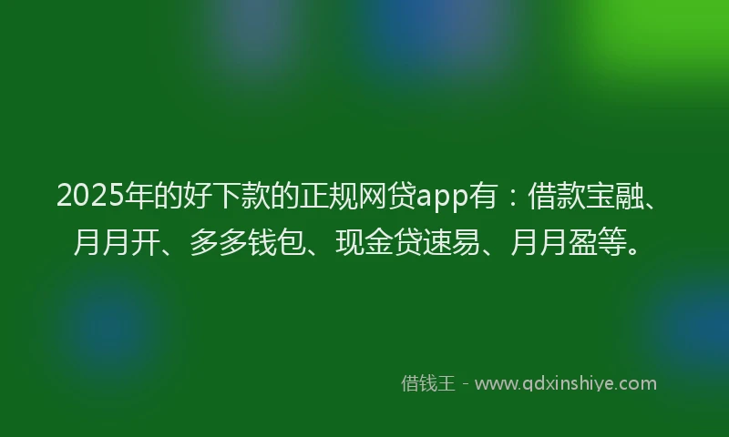 2025年的好下款的正规网贷app有：借款宝融、月月开、多多钱包、现金贷速易、月月盈等。