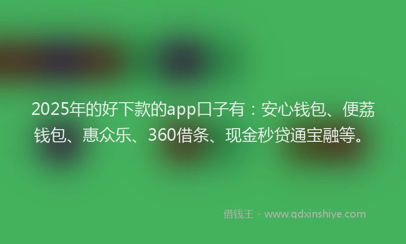 2025年的好下款的app口子有：安心钱包、便荔钱包、惠众乐、360借条、现金秒贷通宝融等。