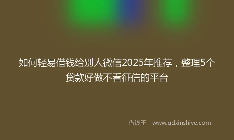 如何轻易借钱给别人微信2025年推荐，整理5个贷款好做不看征信的平台