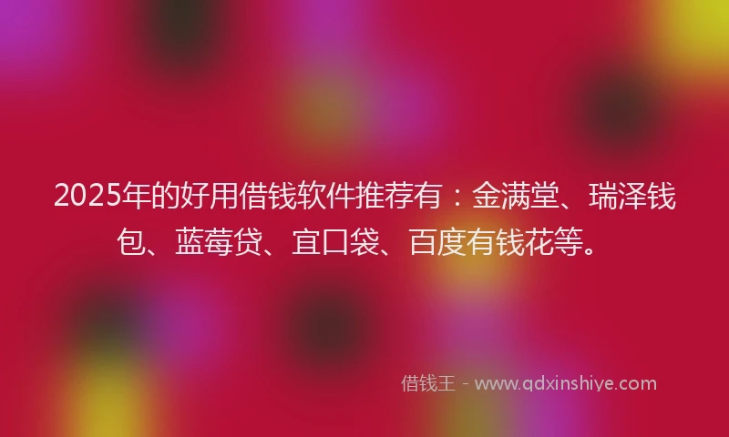 2025年的好用借钱软件推荐有：金满堂、瑞泽钱包、蓝莓贷、宜口袋、百度有钱花等。