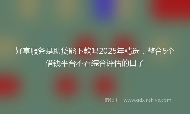 好享服务是助贷能下款吗2025年精选，整合5个借钱平台不看综合评估的口子