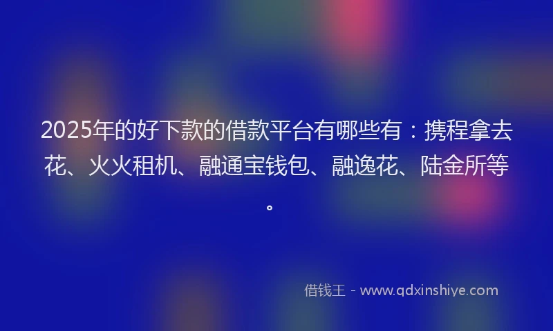 2025年的好下款的借款平台有哪些有：携程拿去花、火火租机、融通宝钱包、融逸花、陆金所等。