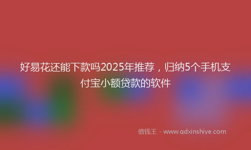 好易花还能下款吗2025年推荐，归纳5个手机支付宝小额贷款的软件