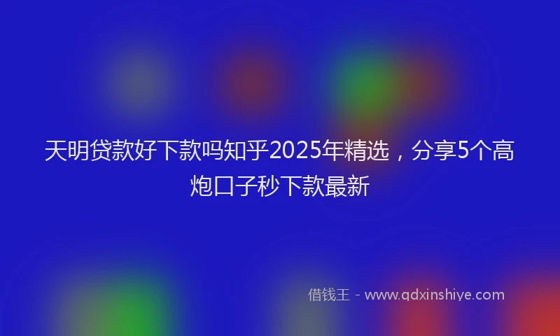 天明贷款好下款吗知乎2025年精选，分享5个高炮口子秒下款最新