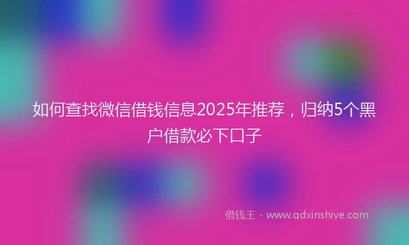 如何查找微信借钱信息2025年推荐，归纳5个黑户借款必下口子