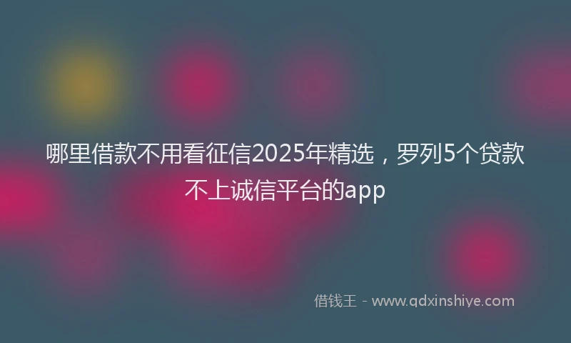 哪里借款不用看征信2025年精选，罗列5个贷款不上诚信平台的app