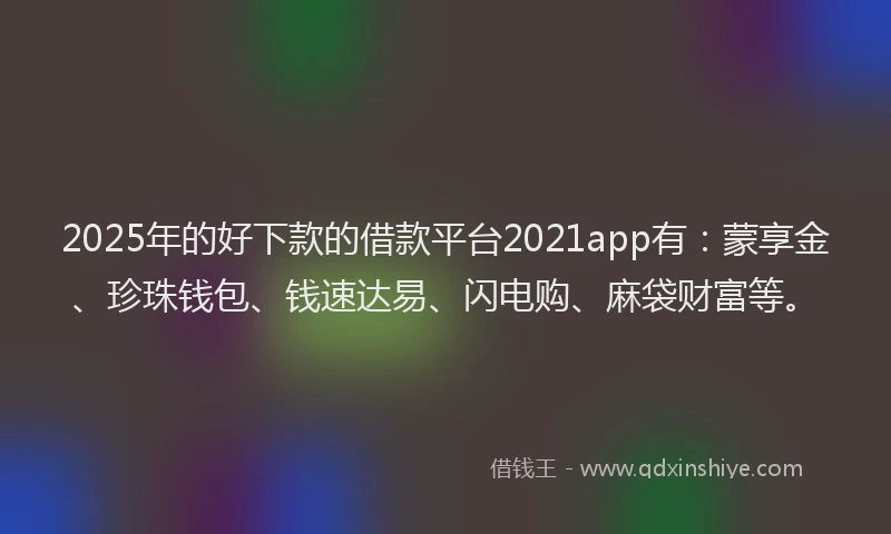 2025年的好下款的借款平台2021app有：蒙享金、珍珠钱包、钱速达易、闪电购、麻袋财富等。