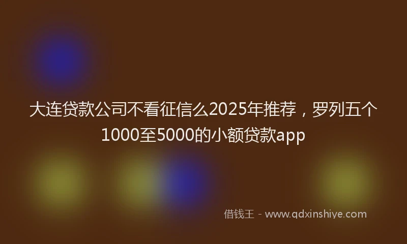 大连贷款公司不看征信么2025年推荐，罗列五个1000至5000的小额贷款app