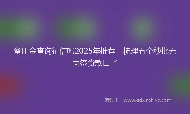 备用金查询征信吗2025年推荐，梳理五个秒批无面签贷款口子
