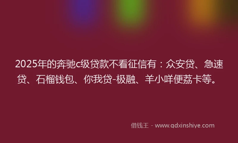 2025年的奔驰c级贷款不看征信有：众安贷、急速贷、石榴钱包、你我贷-极融、羊小咩便荔卡等。