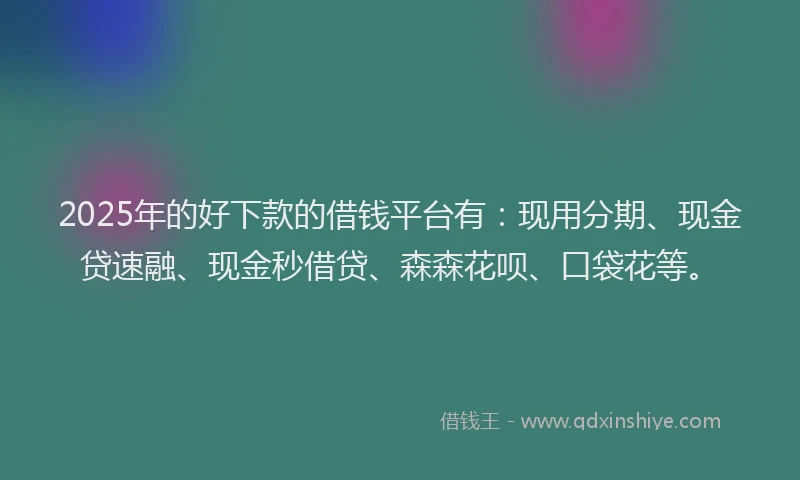 2025年的好下款的借钱平台有：现用分期、现金贷速融、现金秒借贷、森森花呗、口袋花等。