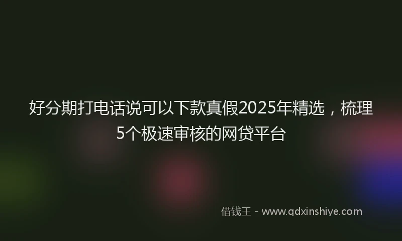 好分期打电话说可以下款真假2025年精选，梳理5个极速审核的网贷平台