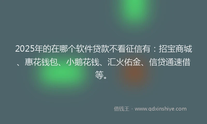 2025年的在哪个软件贷款不看征信有：招宝商城、惠花钱包、小鹅花钱、汇火佑金、信贷通速借等。