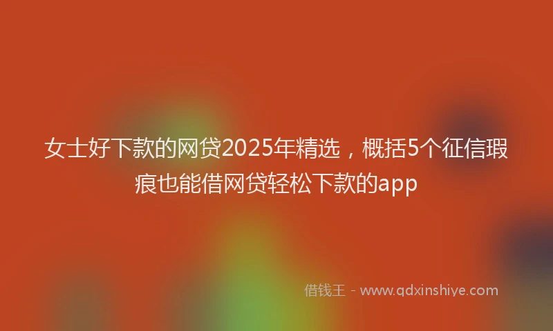 女士好下款的网贷2025年精选，概括5个征信瑕疵也能借网贷轻松下款的app