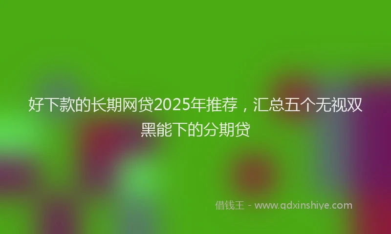 好下款的长期网贷2025年推荐，汇总五个无视双黑能下的分期贷
