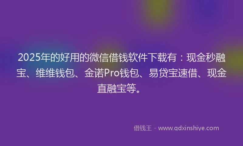 2025年的好用的微信借钱软件下载有：现金秒融宝、维维钱包、金诺Pro钱包、易贷宝速借、现金直融宝等。