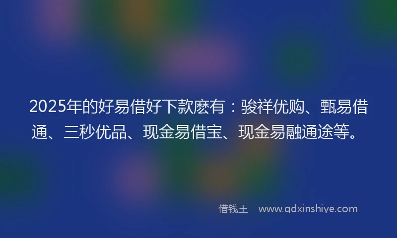 2025年的好易借好下款麽有：骏祥优购、甄易借通、三秒优品、现金易借宝、现金易融通途等。