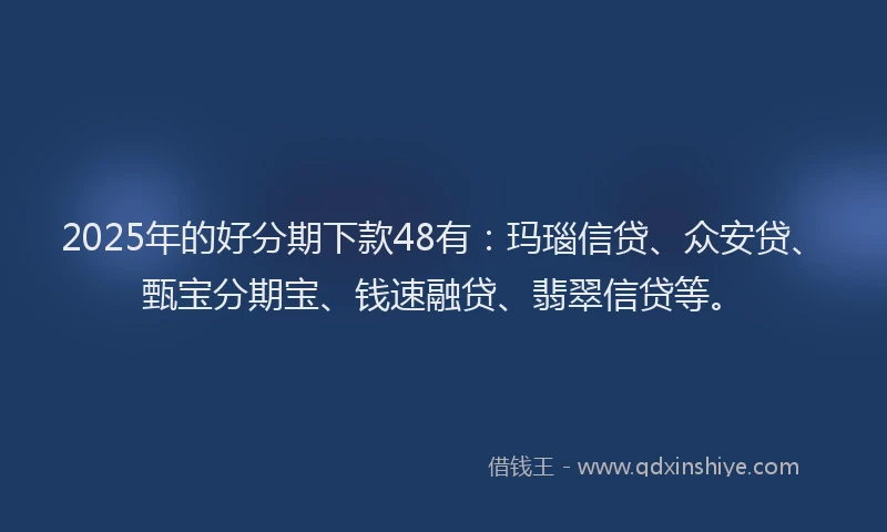 2025年的好分期下款48有：玛瑙信贷、众安贷、甄宝分期宝、钱速融贷、翡翠信贷等。