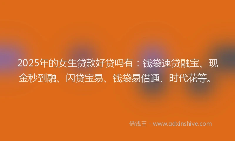2025年的女生贷款好贷吗有：钱袋速贷融宝、现金秒到融、闪贷宝易、钱袋易借通、时代花等。