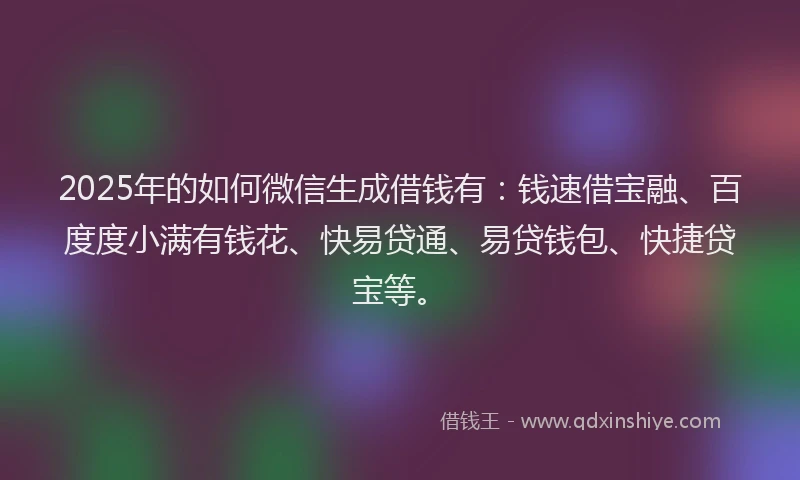 2025年的如何微信生成借钱有：钱速借宝融、百度度小满有钱花、快易贷通、易贷钱包、快捷贷宝等。