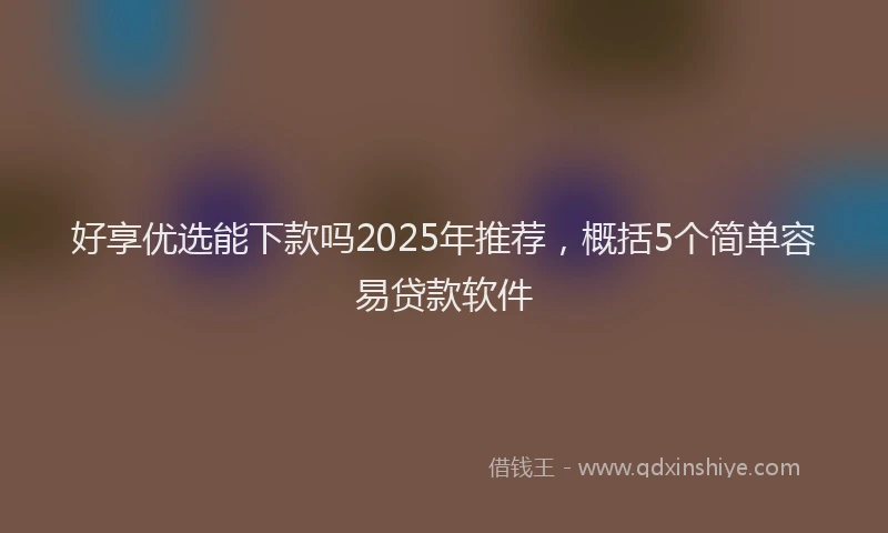 好享优选能下款吗2025年推荐，概括5个简单容易贷款软件